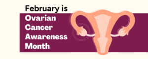 February is Ovarian Cancer Awareness Month with image of reproductive system.