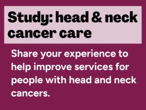 Study: head and neck cancer care. Share your experience to help improve services for people with head and neck cancers.