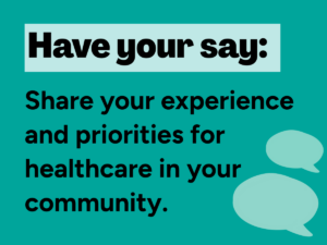 'Have your say: Share your experience and priorities for healthcare in your community' with 2 speech bubbles on the side.