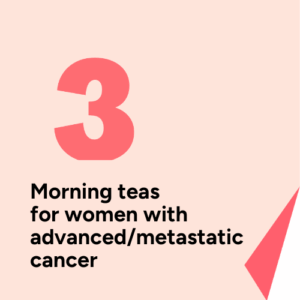 3 morning teas for women with advanced/metastatic cancer